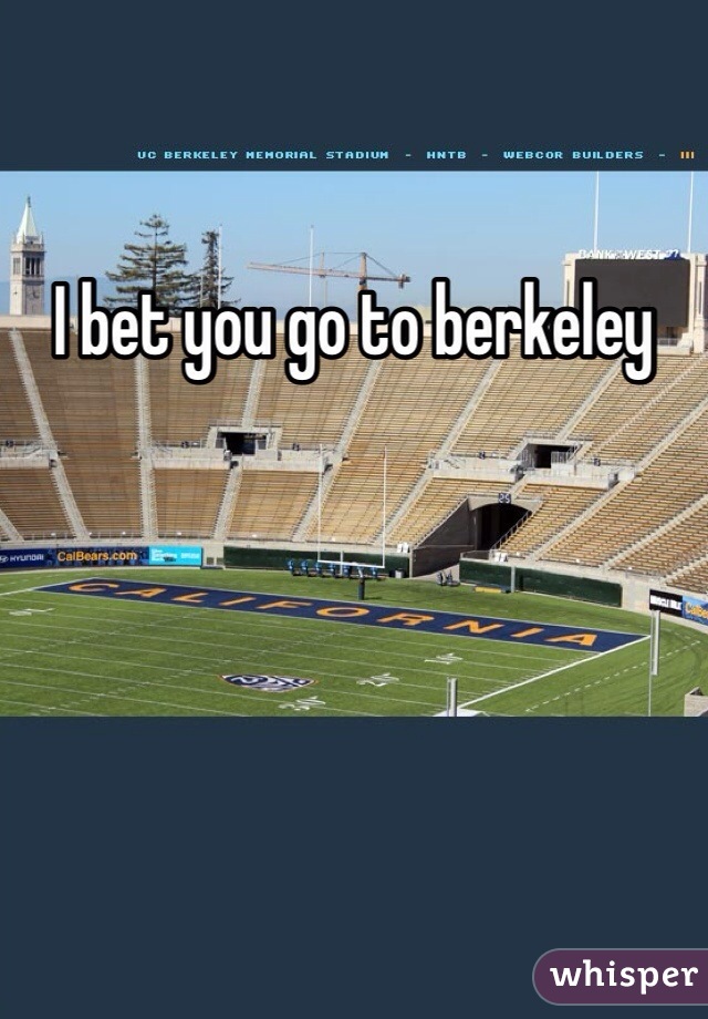 I bet you go to berkeley 