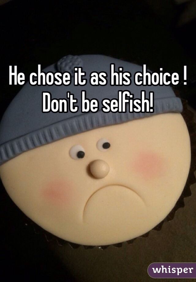 He chose it as his choice !
Don't be selfish!