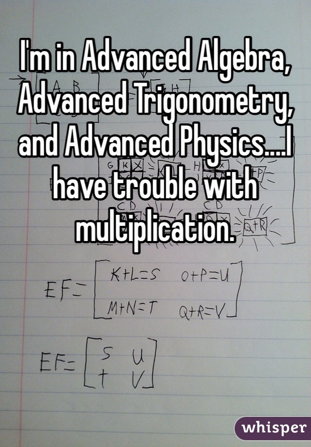 I'm in Advanced Algebra, Advanced Trigonometry, and Advanced Physics....I have trouble with multiplication.