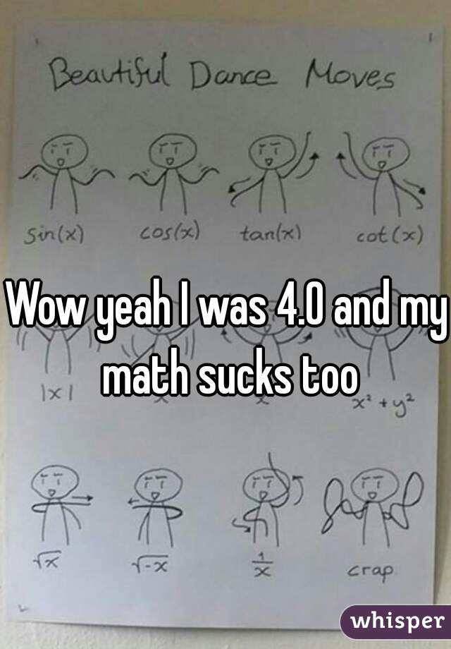 Wow yeah I was 4.0 and my math sucks too