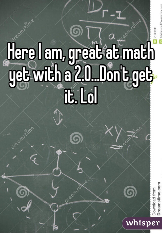 Here I am, great at math yet with a 2.0...Don't get it. Lol