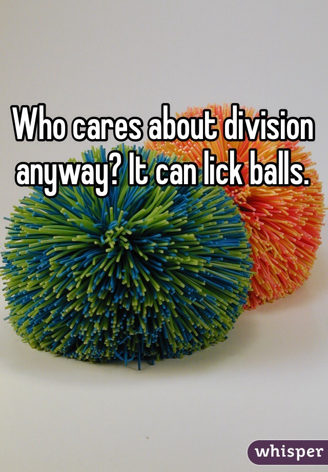Who cares about division anyway? It can lick balls.