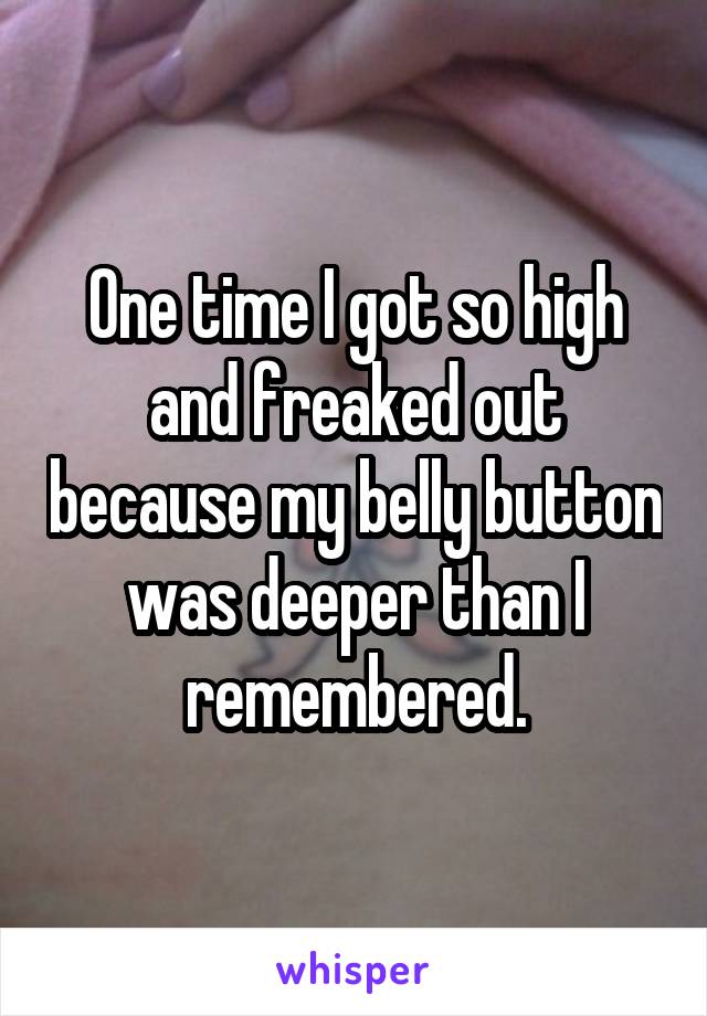 One time I got so high and freaked out because my belly button was deeper than I remembered.