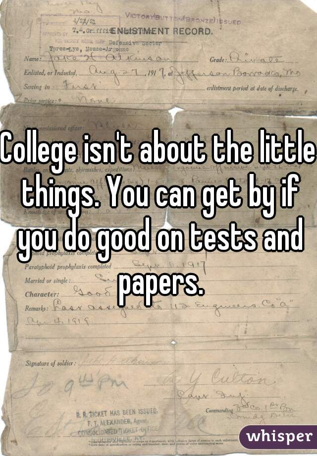 College isn't about the little things. You can get by if you do good on tests and papers.