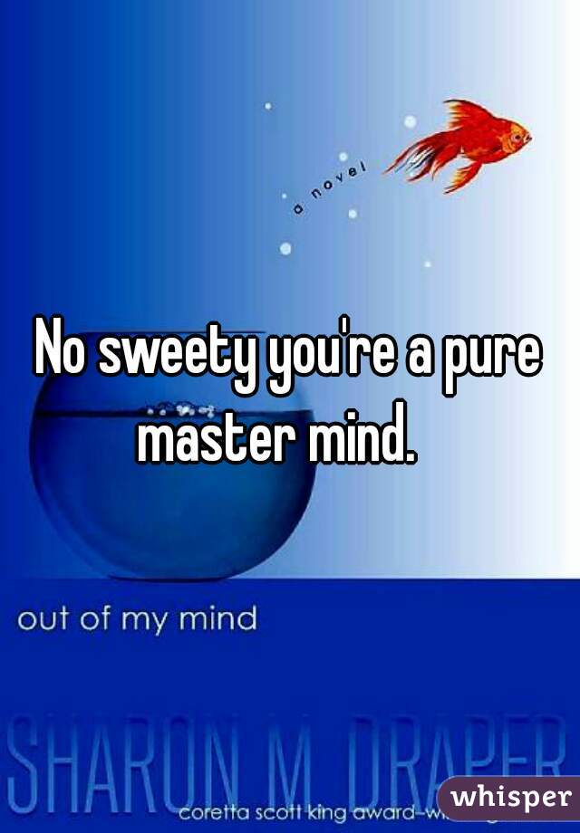 No sweety you're a pure master mind.   