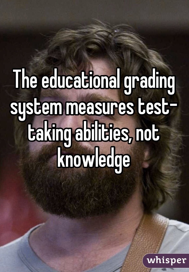 The educational grading system measures test-taking abilities, not knowledge
