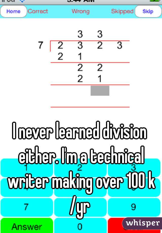 I never learned division either. I'm a technical writer making over 100 k /yr 