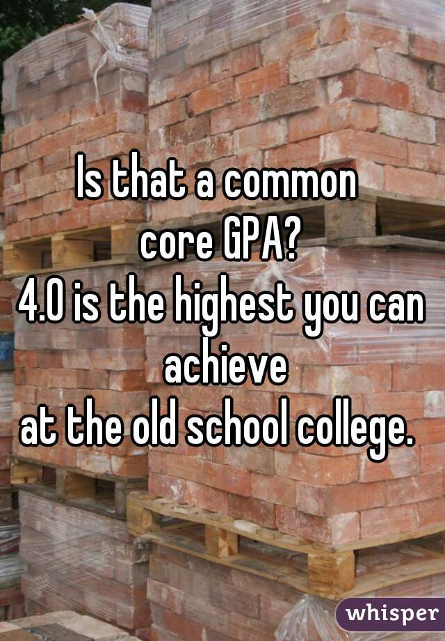 Is that a common 
core GPA?
4.0 is the highest you can achieve
at the old school college. 