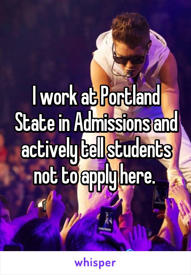 I work at Portland State in Admissions and actively tell students not to apply here. 