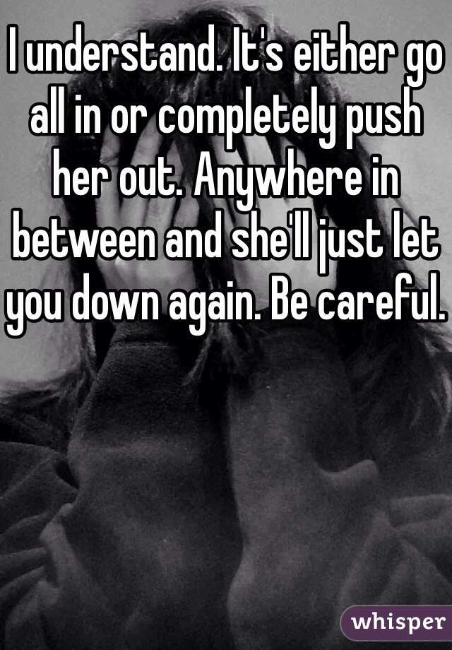 I understand. It's either go all in or completely push her out. Anywhere in between and she'll just let you down again. Be careful.
