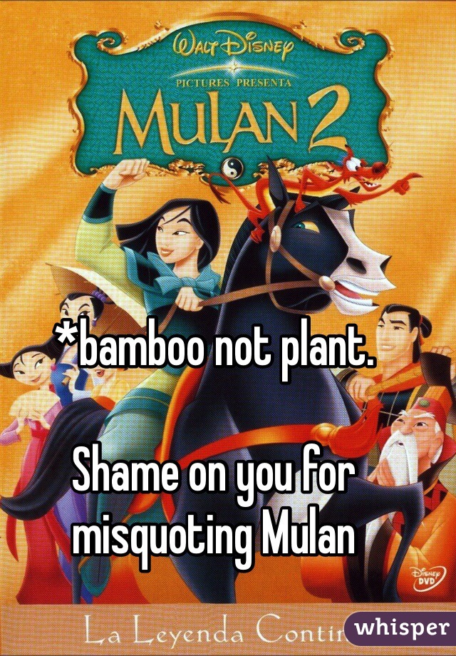 *bamboo not plant. 

Shame on you for misquoting Mulan