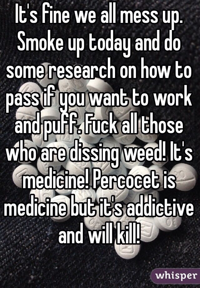 It's fine we all mess up. Smoke up today and do some research on how to pass if you want to work and puff. Fuck all those who are dissing weed! It's medicine! Percocet is medicine but it's addictive and will kill!  