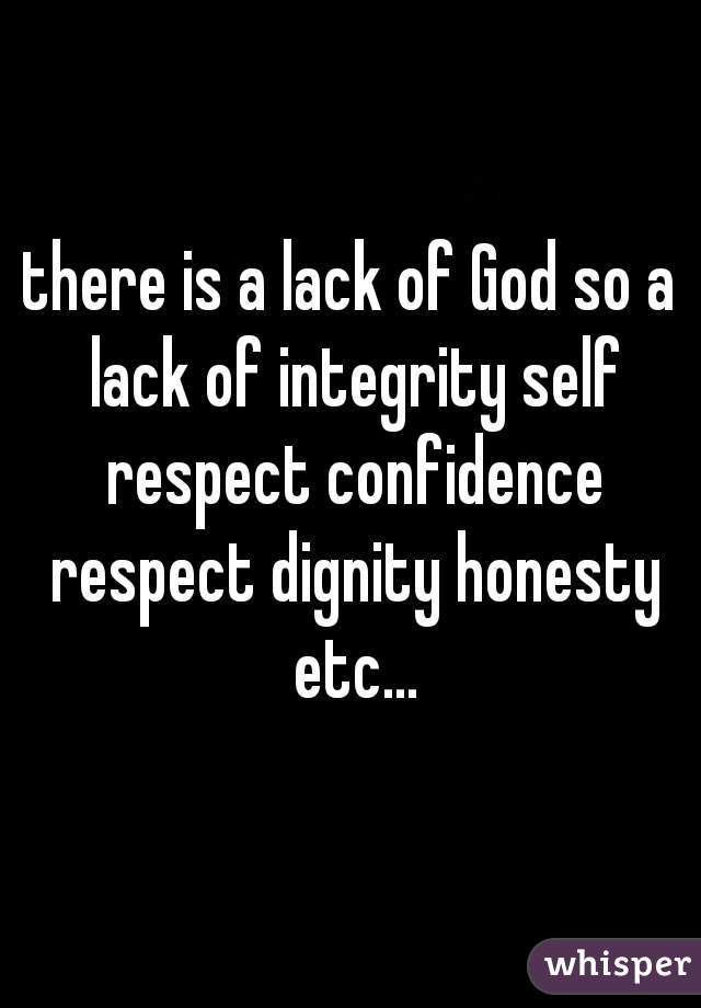 there is a lack of God so a lack of integrity self respect confidence respect dignity honesty etc...