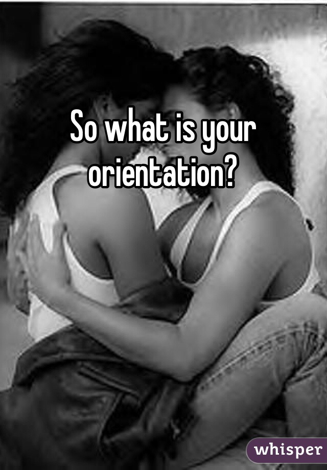 So what is your orientation?
