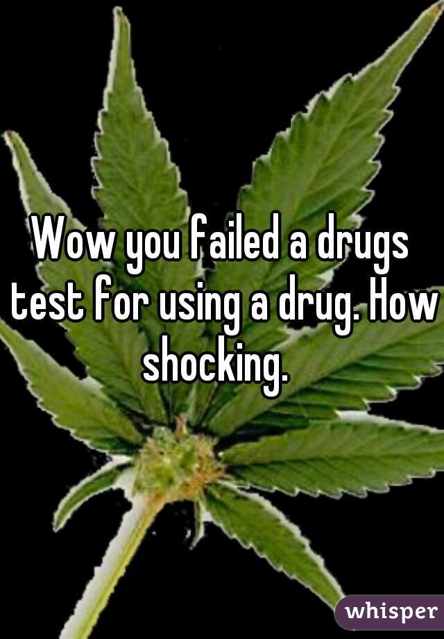 Wow you failed a drugs test for using a drug. How shocking.  