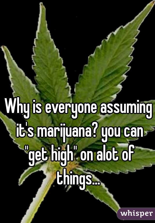 Why is everyone assuming it's marijuana? you can "get high" on alot of things... 