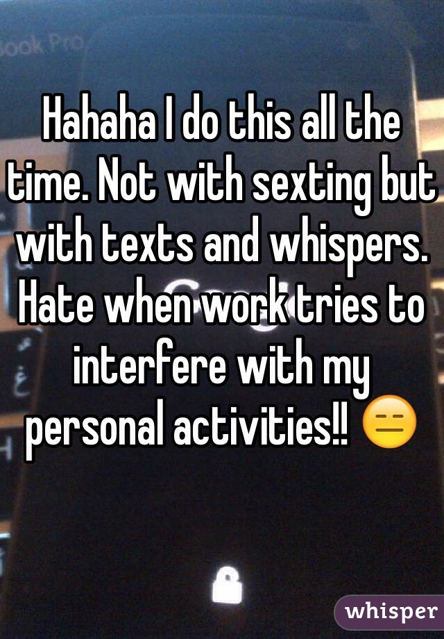 Hahaha I do this all the time. Not with sexting but with texts and whispers. Hate when work tries to interfere with my personal activities!! 😑
