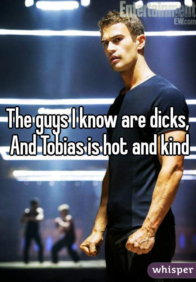 The guys I know are dicks, And Tobias is hot and kind