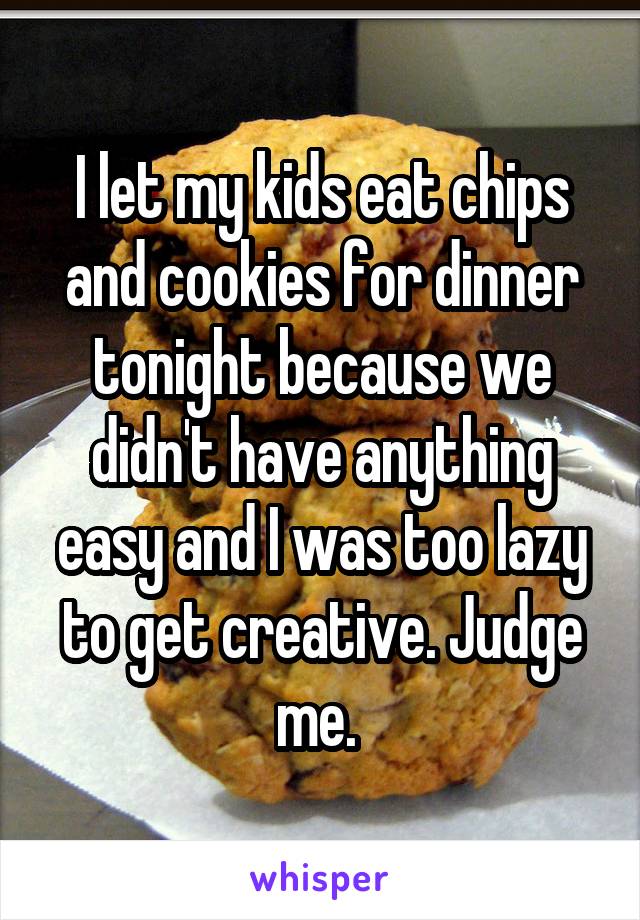 I let my kids eat chips and cookies for dinner tonight because we didn't have anything easy and I was too lazy to get creative. Judge me. 