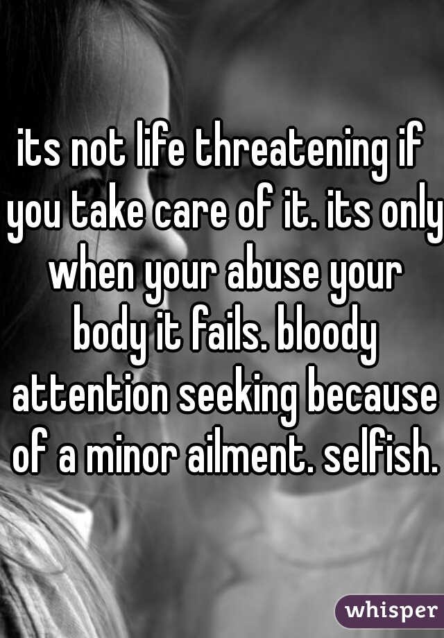 its not life threatening if you take care of it. its only when your abuse your body it fails. bloody attention seeking because of a minor ailment. selfish.
