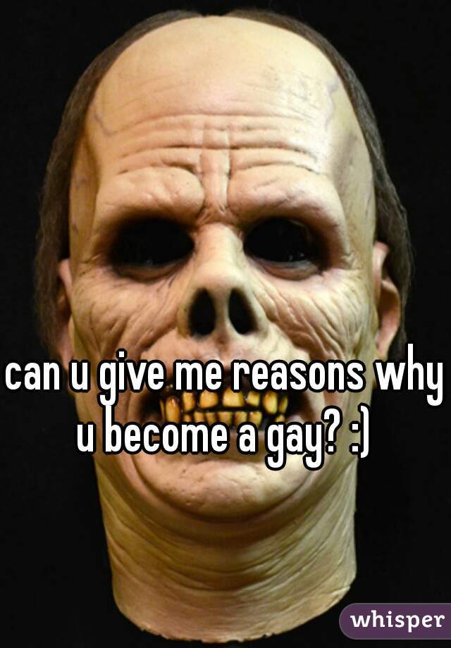 can u give me reasons why u become a gay? :) 