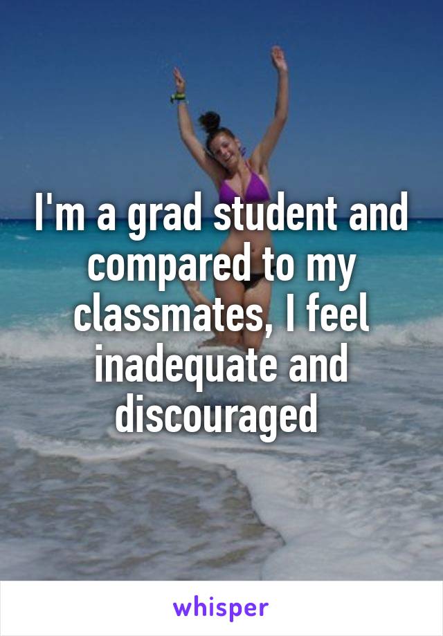 I'm a grad student and compared to my classmates, I feel inadequate and discouraged 