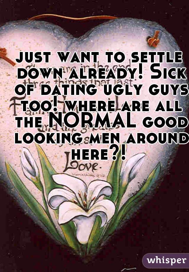 just want to settle down already! Sick of dating ugly guys too! where are all the NORMAL good looking men around here?! 