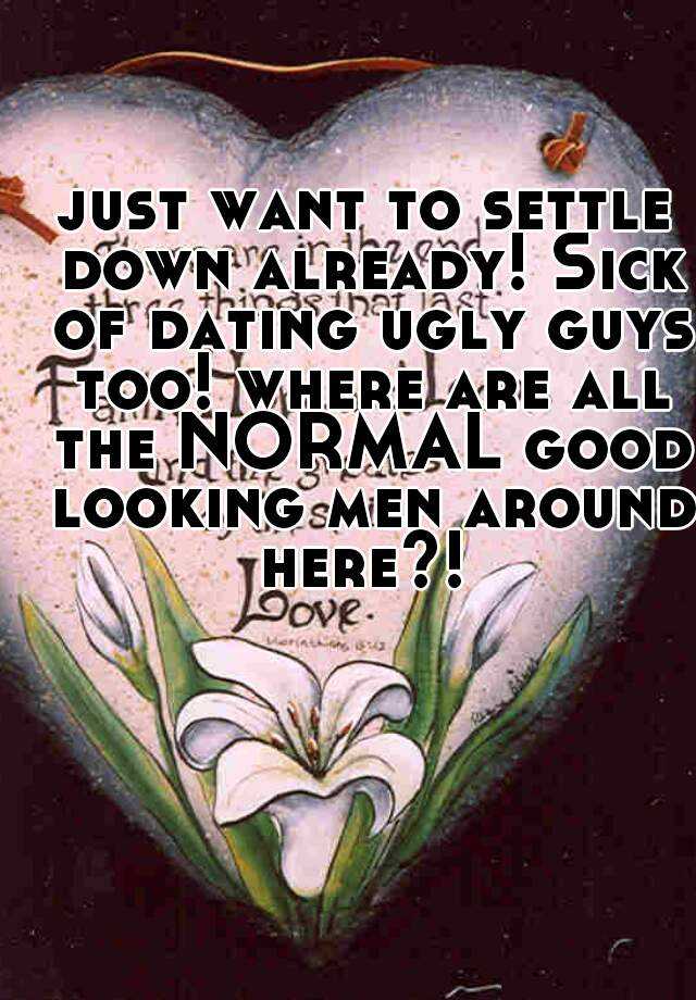 just want to settle down already! Sick of dating ugly guys too! where are all the NORMAL good looking men around here?! 