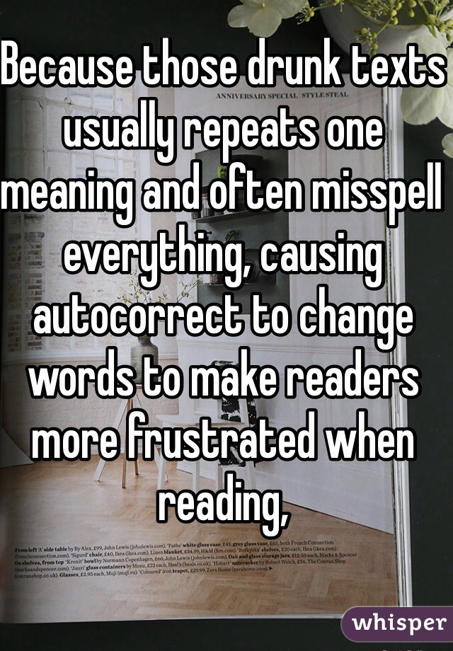 Because those drunk texts usually repeats one meaning and often misspell everything, causing autocorrect to change words to make readers more frustrated when reading,