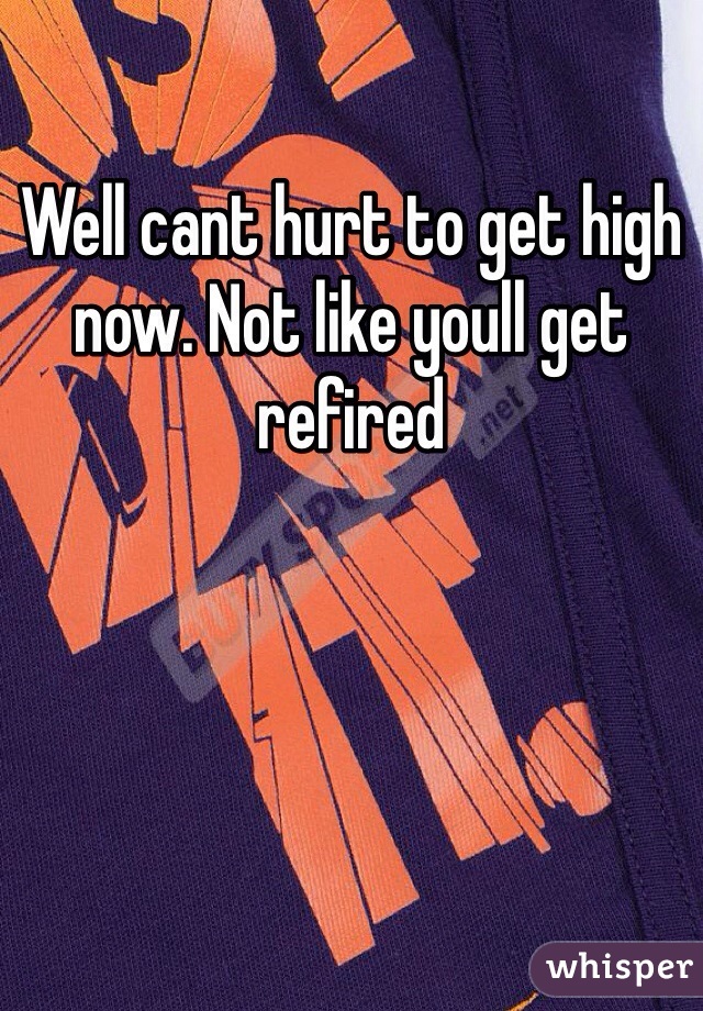 Well cant hurt to get high now. Not like youll get refired