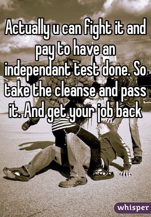 Actually u can fight it and pay to have an independant test done. So take the cleanse and pass it. And get your job back