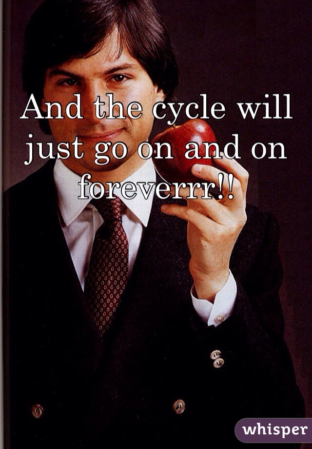 And the cycle will just go on and on foreverrr!!