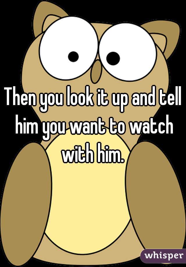 Then you look it up and tell him you want to watch with him. 