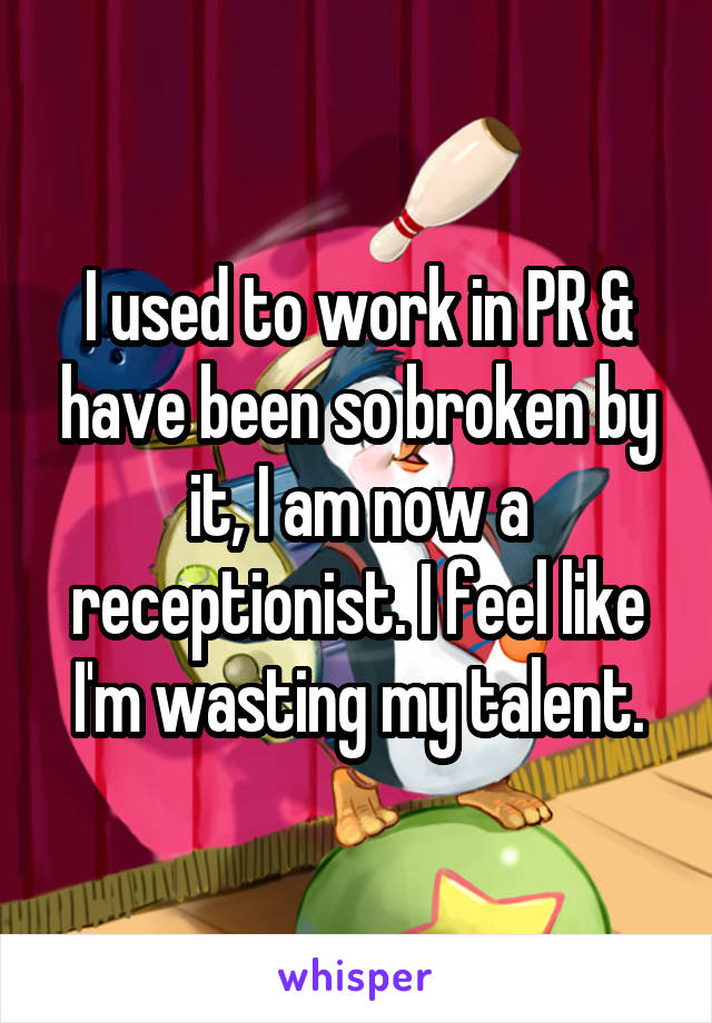I used to work in PR & have been so broken by it, I am now a receptionist. I feel like I'm wasting my talent.