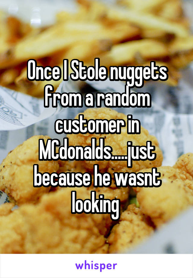 Once I Stole nuggets from a random customer in MCdonalds.....just because he wasnt looking 