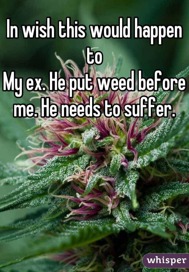 In wish this would happen to
My ex. He put weed before me. He needs to suffer.