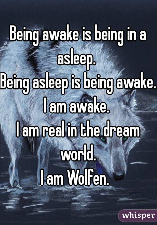 Being awake is being in a asleep.  
Being asleep is being awake. 
I am awake. 
I am real in the dream world. 
I am Wolfen.  