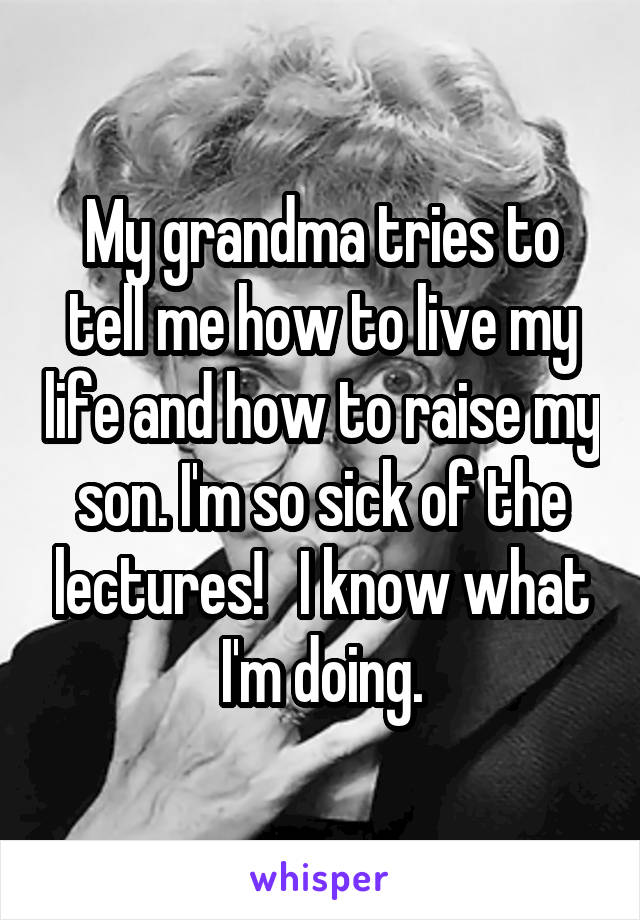 My grandma tries to tell me how to live my life and how to raise my son. I'm so sick of the lectures!   I know what I'm doing.