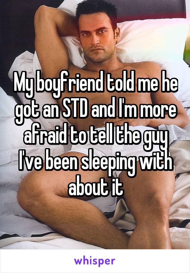 My boyfriend told me he got an STD and I'm more afraid to tell the guy I've been sleeping with about it