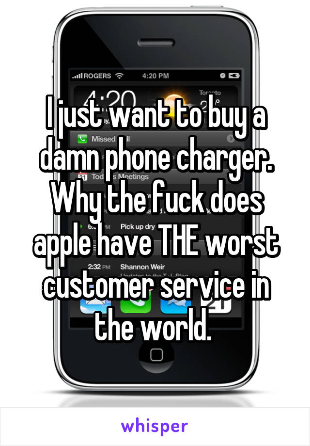 I just want to buy a damn phone charger. Why the fuck does apple have THE worst customer service in the world. 