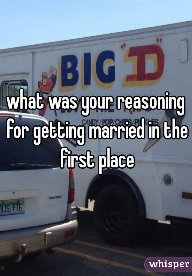 what was your reasoning for getting married in the first place