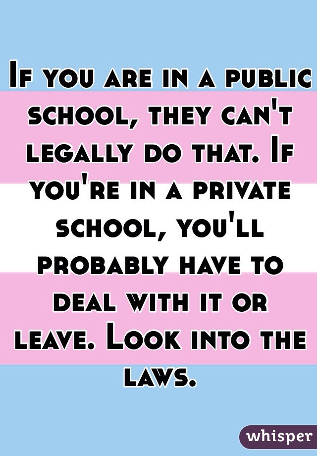 If you are in a public school, they can't legally do that. If you're in a private school, you'll probably have to deal with it or 
leave. Look into the laws. 