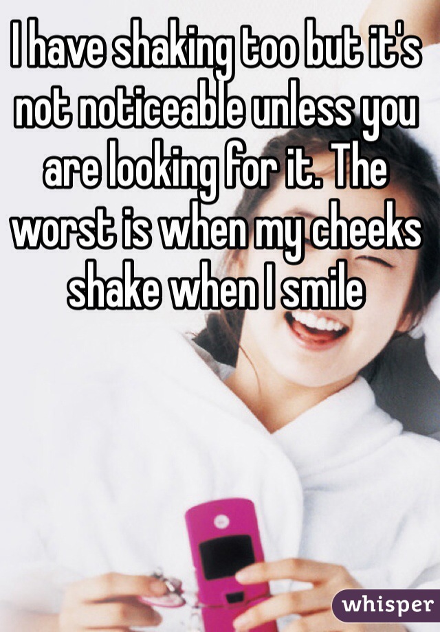 I have shaking too but it's not noticeable unless you are looking for it. The worst is when my cheeks shake when I smile 