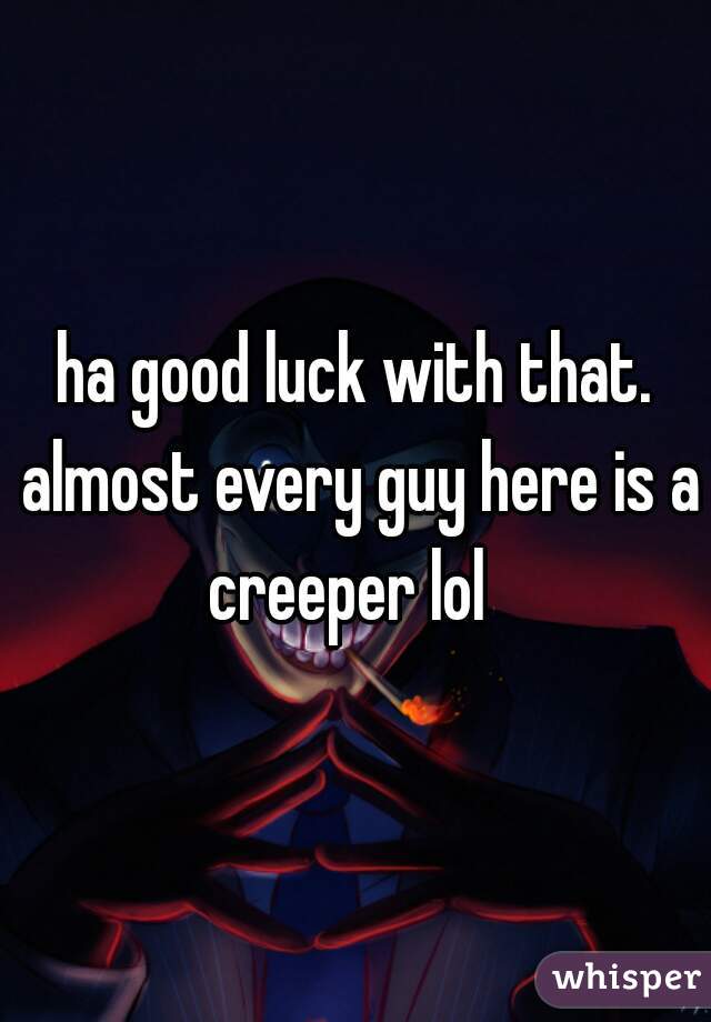 ha good luck with that. almost every guy here is a creeper lol  