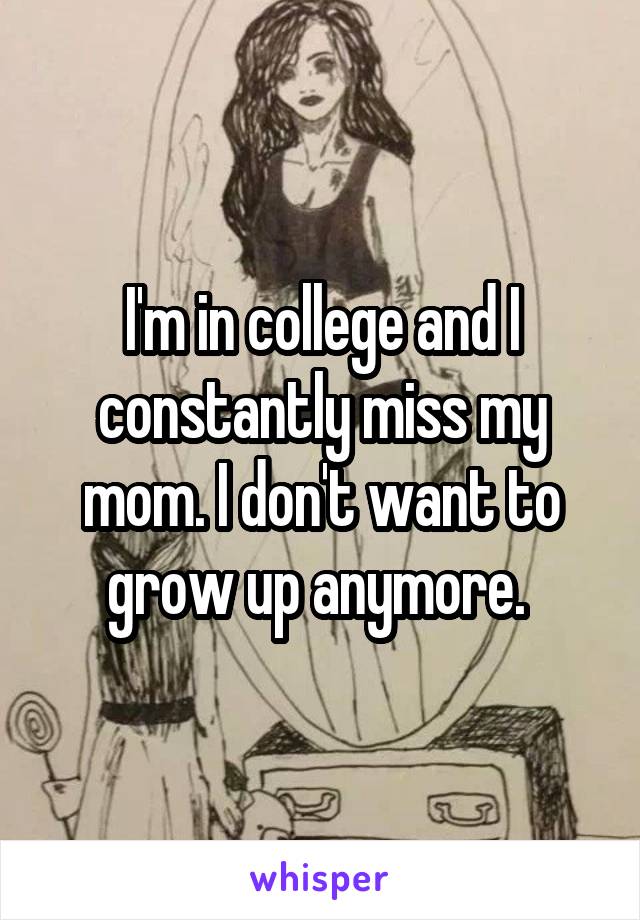 I'm in college and I constantly miss my mom. I don't want to grow up anymore. 