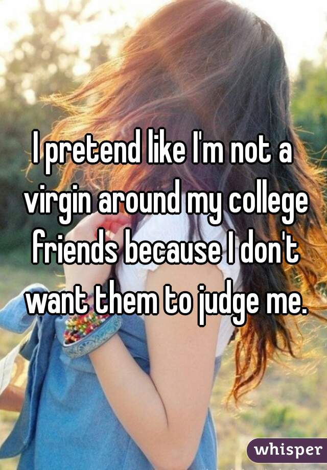 I pretend like I'm not a virgin around my college friends because I don't want them to judge me.