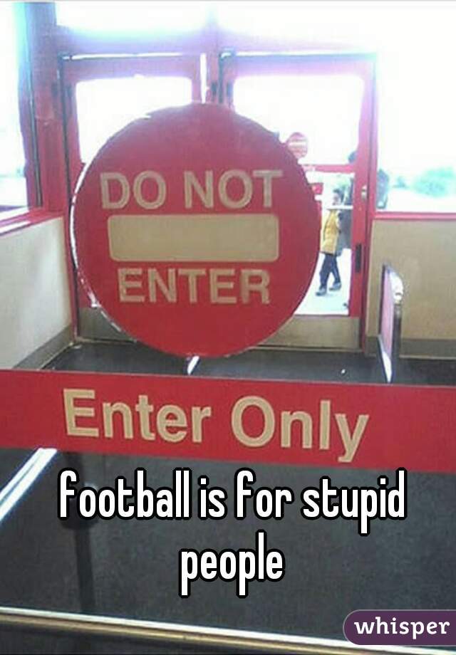 football is for stupid people 