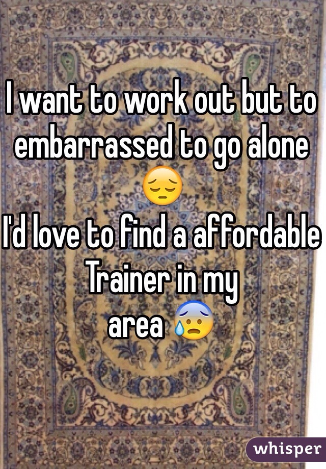 I want to work out but to embarrassed to go alone 😔
I'd love to find a affordable
Trainer in my
area 😰
