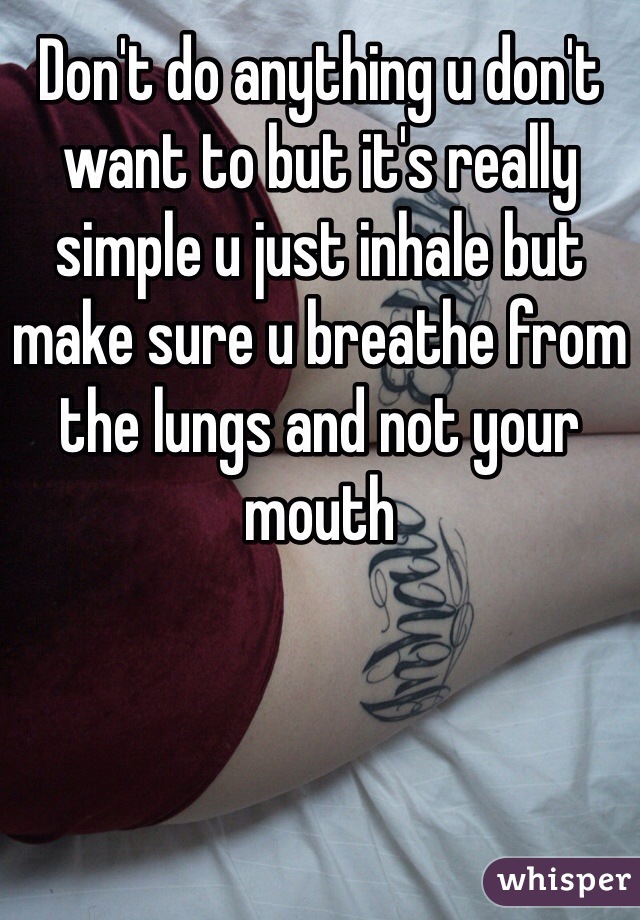Don't do anything u don't want to but it's really simple u just inhale but make sure u breathe from the lungs and not your mouth 