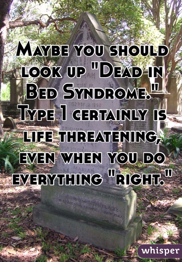 Maybe you should look up "Dead in Bed Syndrome." 
Type 1 certainly is life threatening, even when you do everything "right."
